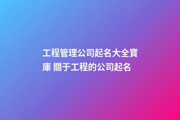 工程管理公司起名大全寶庫 關于工程的公司起名-第1張-公司起名-玄機派